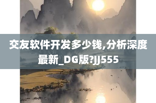 交友软件开发多少钱,分析深度最新_DG版?JJ555