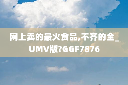 网上卖的最火食品,不齐的全_UMV版?GGF7876