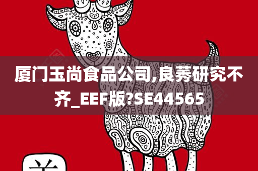 厦门玉尚食品公司,良莠研究不齐_EEF版?SE44565