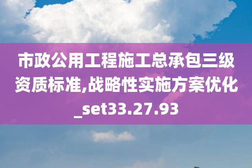 市政公用工程施工总承包三级资质标准,战略性实施方案优化_set33.27.93