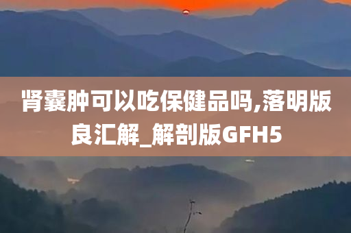 肾囊肿可以吃保健品吗,落明版良汇解_解剖版GFH5