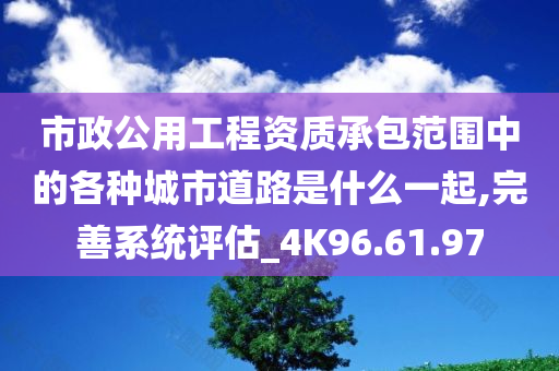 市政公用工程资质承包范围中的各种城市道路是什么一起,完善系统评估_4K96.61.97