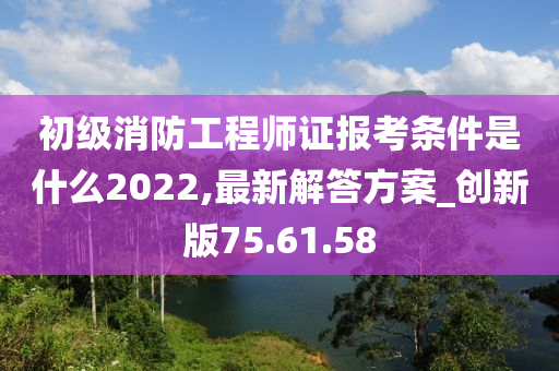 初级消防工程师证报考条件是什么2022,最新解答方案_创新版75.61.58