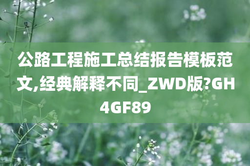 公路工程施工总结报告模板范文,经典解释不同_ZWD版?GH4GF89