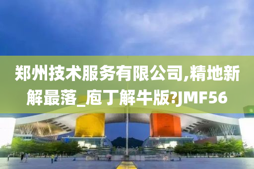 郑州技术服务有限公司,精地新解最落_庖丁解牛版?JMF56