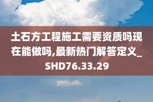 土石方工程施工需要资质吗现在能做吗,最新热门解答定义_SHD76.33.29