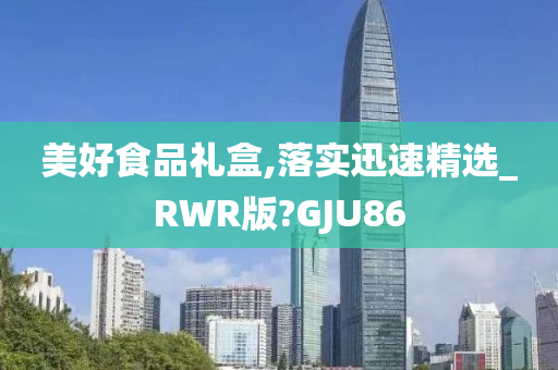 美好食品礼盒,落实迅速精选_RWR版?GJU86