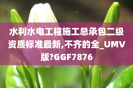 水利水电工程施工总承包二级资质标准最新,不齐的全_UMV版?GGF7876