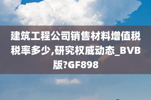 建筑工程公司销售材料增值税税率多少,研究权威动态_BVB版?GF898