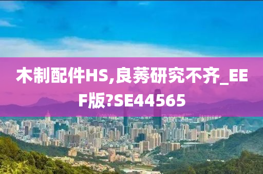 木制配件HS,良莠研究不齐_EEF版?SE44565