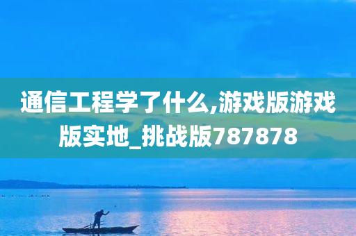 通信工程学了什么,游戏版游戏版实地_挑战版787878