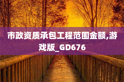 市政资质承包工程范围金额,游戏版_GD676