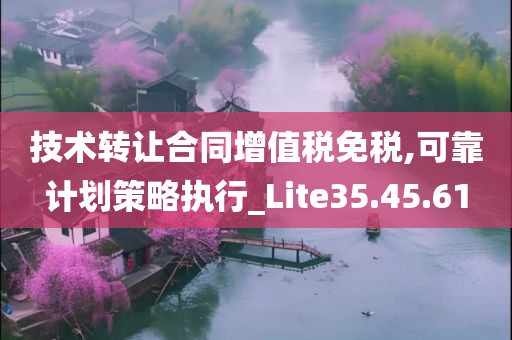 技术转让合同增值税免税,可靠计划策略执行_Lite35.45.61