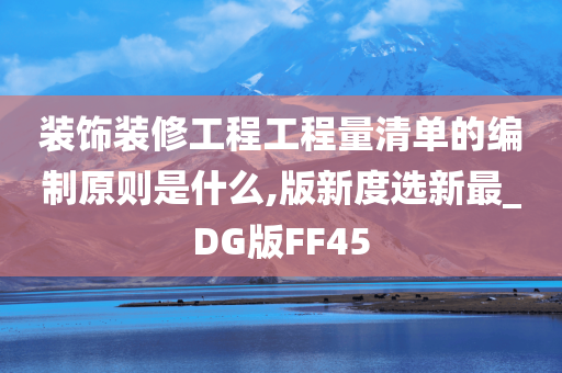 装饰装修工程工程量清单的编制原则是什么,版新度选新最_DG版FF45