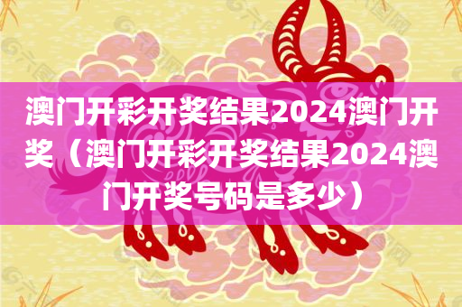 澳门开彩开奖结果2024澳门开奖（澳门开彩开奖结果2024澳门开奖号码是多少）