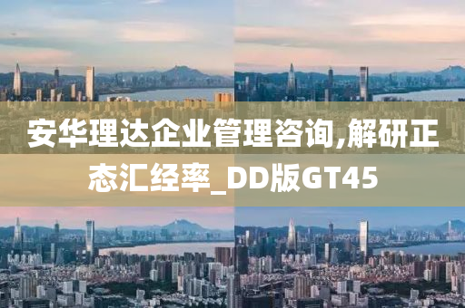 安华理达企业管理咨询,解研正态汇经率_DD版GT45