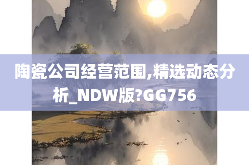 陶瓷公司经营范围,精选动态分析_NDW版?GG756