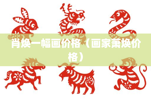 肖焕一幅画价格（画家萧焕价格）