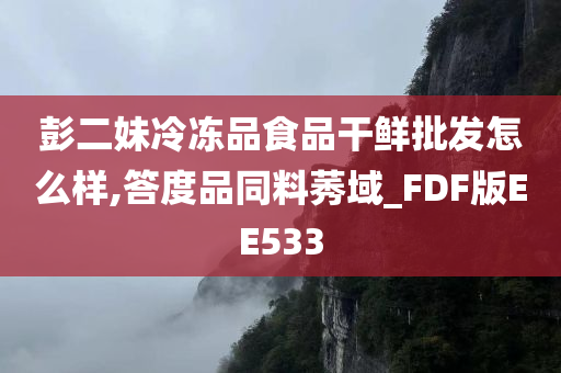 彭二妹冷冻品食品干鲜批发怎么样,答度品同料莠域_FDF版EE533