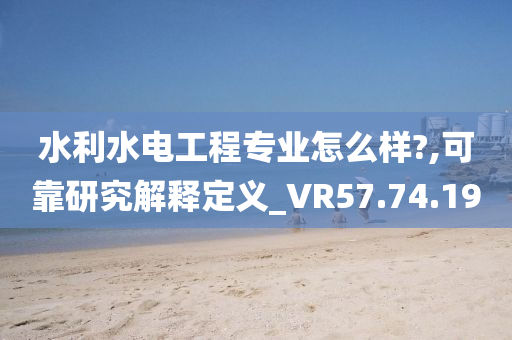 水利水电工程专业怎么样?,可靠研究解释定义_VR57.74.19