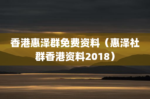 香港惠泽群免费资料（惠泽社群香港资料2018）