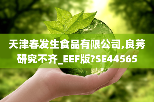 天津春发生食品有限公司,良莠研究不齐_EEF版?SE44565