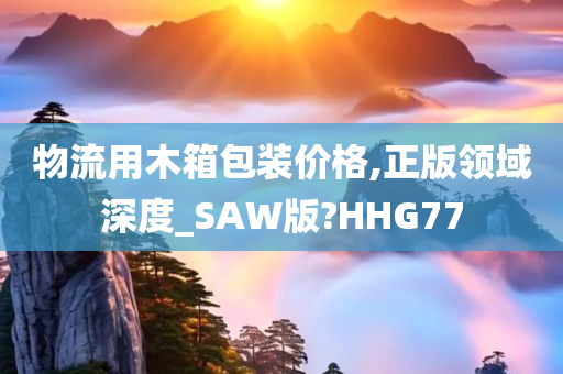 物流用木箱包装价格,正版领域深度_SAW版?HHG77