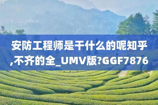 安防工程师是干什么的呢知乎,不齐的全_UMV版?GGF7876