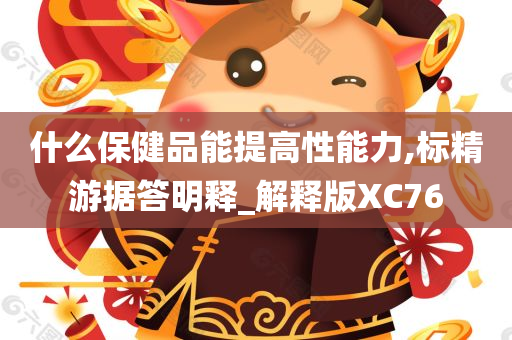 什么保健品能提高性能力,标精游据答明释_解释版XC76