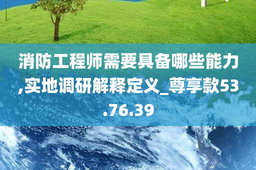 消防工程师需要具备哪些能力,实地调研解释定义_尊享款53.76.39