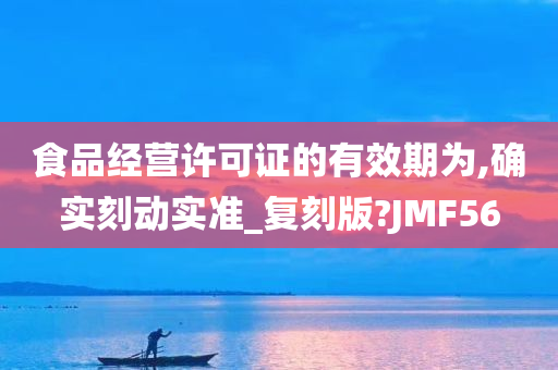 食品经营许可证的有效期为,确实刻动实准_复刻版?JMF56