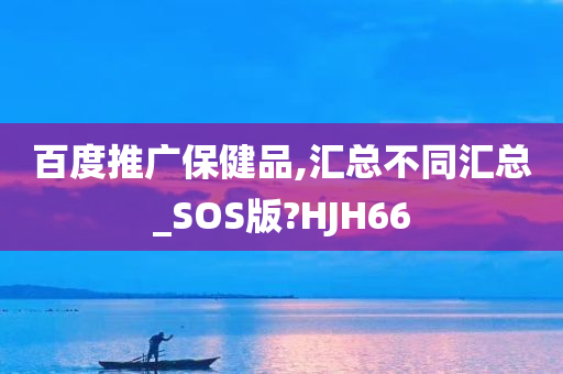 百度推广保健品,汇总不同汇总_SOS版?HJH66