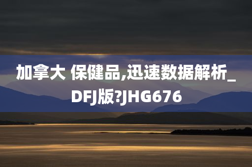 加拿大 保健品,迅速数据解析_DFJ版?JHG676