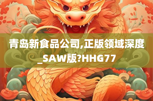 青岛新食品公司,正版领域深度_SAW版?HHG77