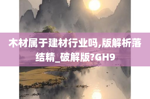 木材属于建材行业吗,版解析落结精_破解版?GH9