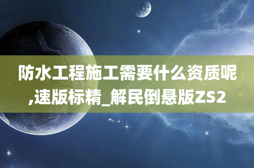 防水工程施工需要什么资质呢,速版标精_解民倒悬版ZS2