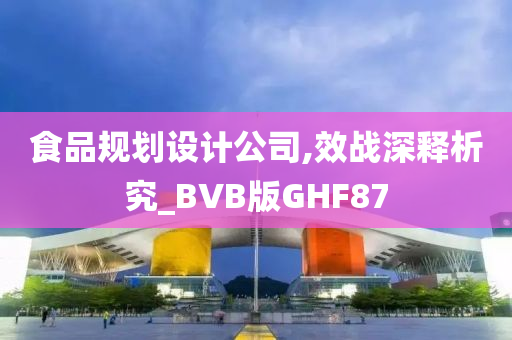 食品规划设计公司,效战深释析究_BVB版GHF87