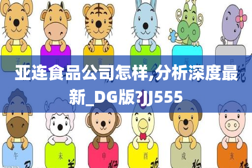 亚连食品公司怎样,分析深度最新_DG版?JJ555