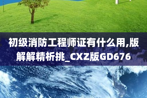 初级消防工程师证有什么用,版解解精析挑_CXZ版GD676