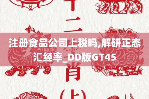 注册食品公司上税吗,解研正态汇经率_DD版GT45