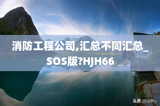 消防工程公司,汇总不同汇总_SOS版?HJH66