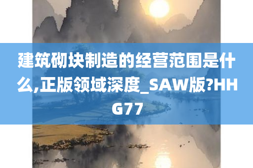 建筑砌块制造的经营范围是什么,正版领域深度_SAW版?HHG77