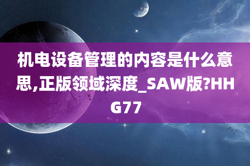 机电设备管理的内容是什么意思,正版领域深度_SAW版?HHG77