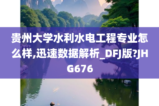 贵州大学水利水电工程专业怎么样,迅速数据解析_DFJ版?JHG676