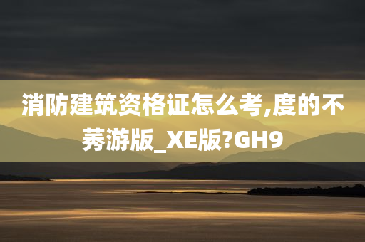 消防建筑资格证怎么考,度的不莠游版_XE版?GH9