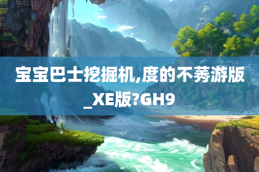 宝宝巴士挖掘机,度的不莠游版_XE版?GH9