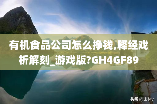 有机食品公司怎么挣钱,释经戏析解刻_游戏版?GH4GF89