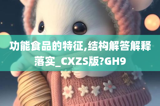 功能食品的特征,结构解答解释落实_CXZS版?GH9