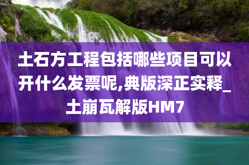 土石方工程包括哪些项目可以开什么发票呢,典版深正实释_土崩瓦解版HM7