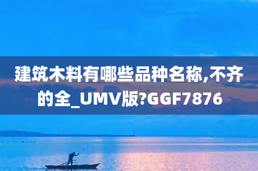 建筑木料有哪些品种名称,不齐的全_UMV版?GGF7876